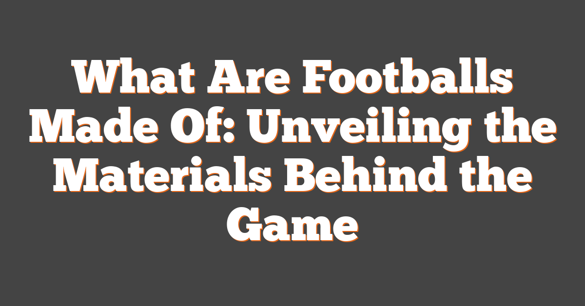 What Are Footballs Made Of: Unveiling the Materials Behind the Game