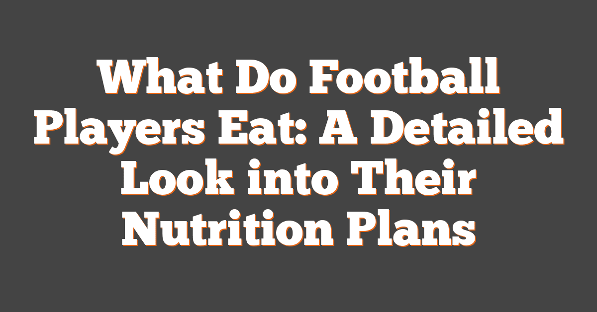 What Do Football Players Eat: A Detailed Look into Their Nutrition Plans