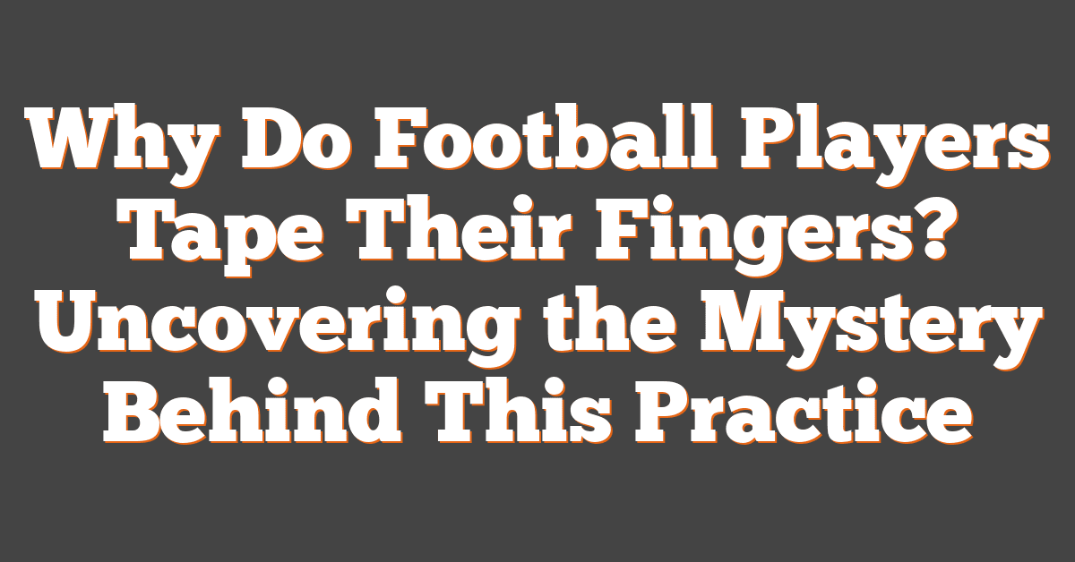 Why Do Football Players Tape Their Fingers? Uncovering the Mystery Behind This Practice