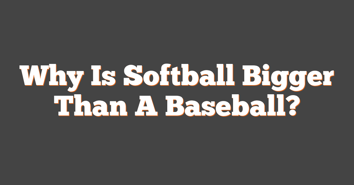 Why Is Softball Bigger Than A Baseball?