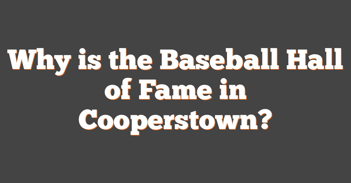 Why is the Baseball Hall of Fame in Cooperstown?