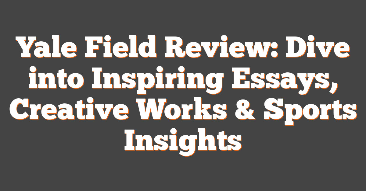 Yale Field Review: Dive into Inspiring Essays, Creative Works & Sports Insights