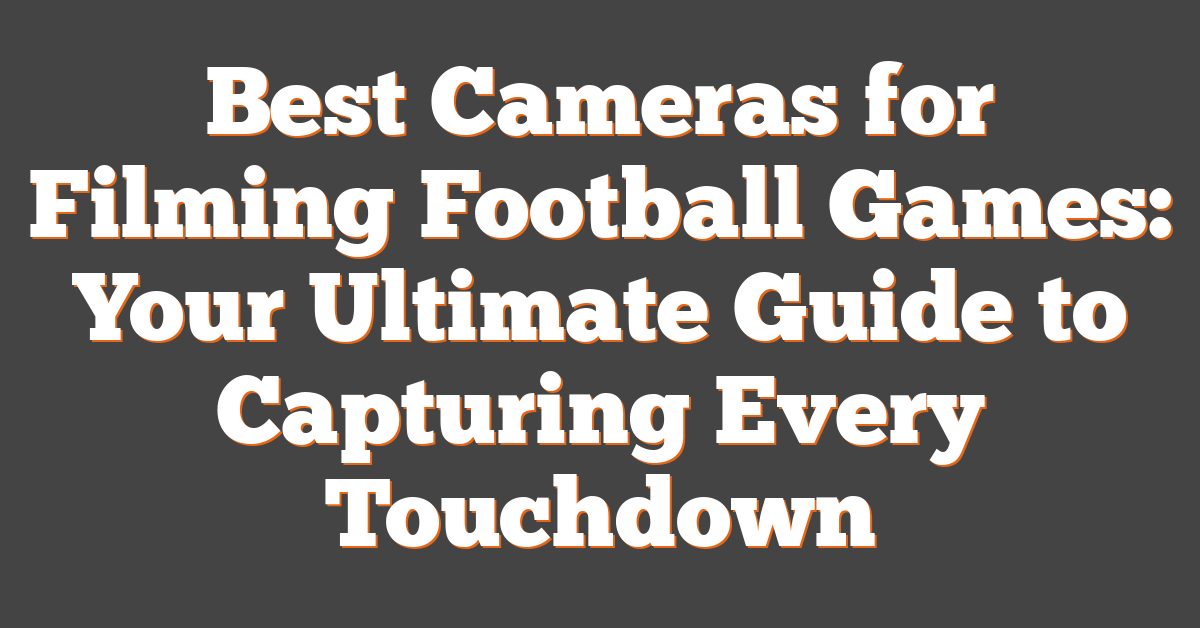 Best Cameras for Filming Football Games: Your Ultimate Guide to Capturing Every Touchdown