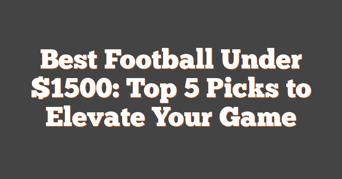 Best Football Under $1500: Top 5 Picks to Elevate Your Game