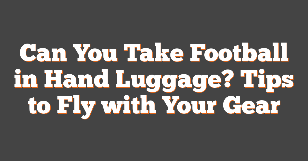 Can You Take Football in Hand Luggage? Tips to Fly with Your Gear