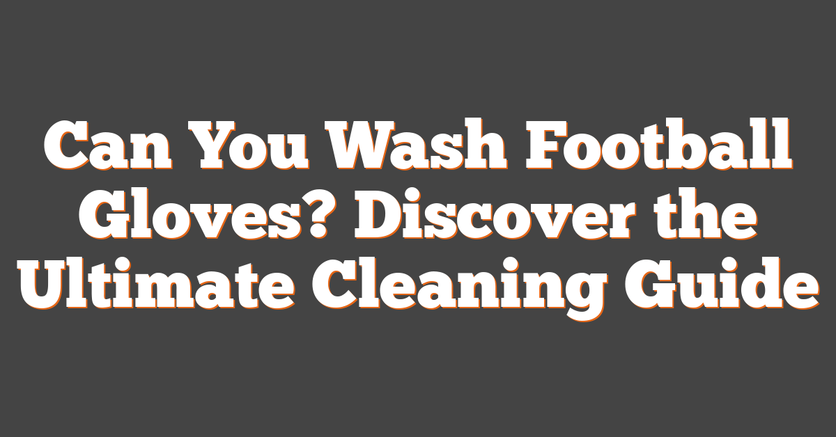 Can You Wash Football Gloves? Discover the Ultimate Cleaning Guide