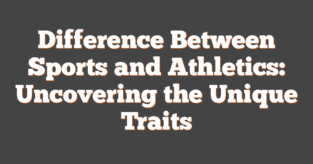 Difference Between Sports and Athletics: Uncovering the Unique Traits