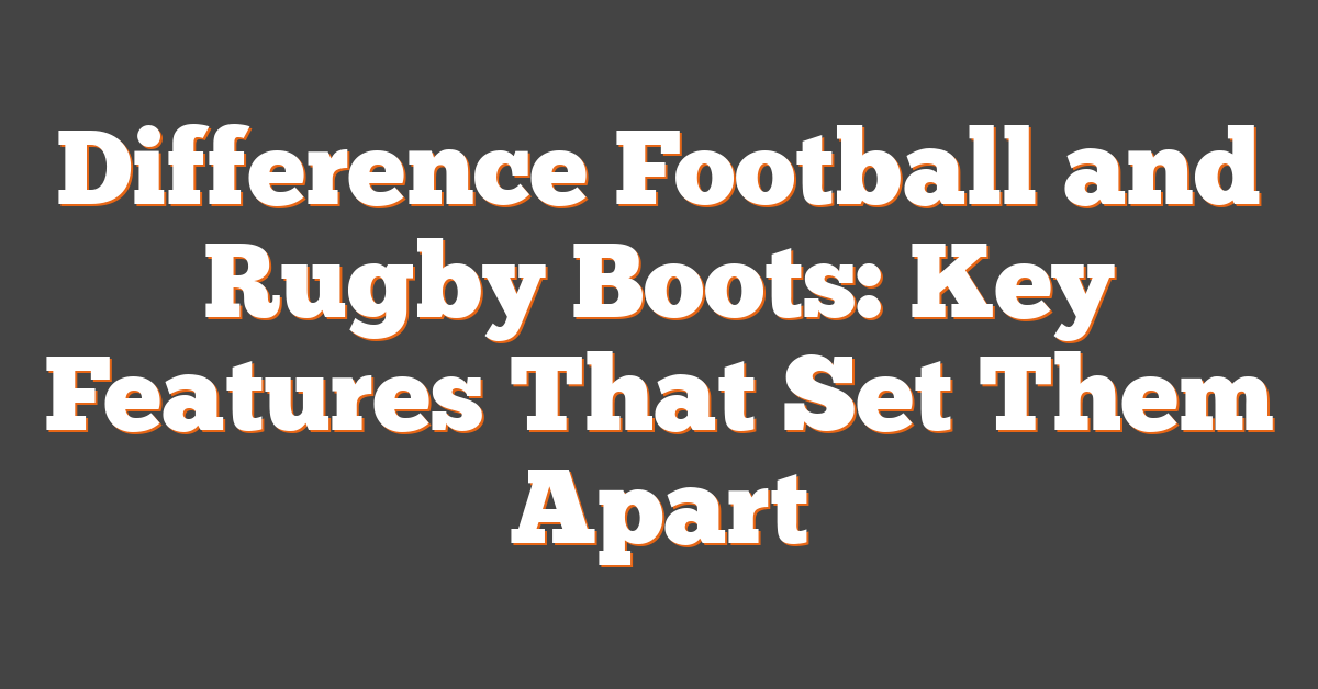 Difference Football and Rugby Boots: Key Features That Set Them Apart