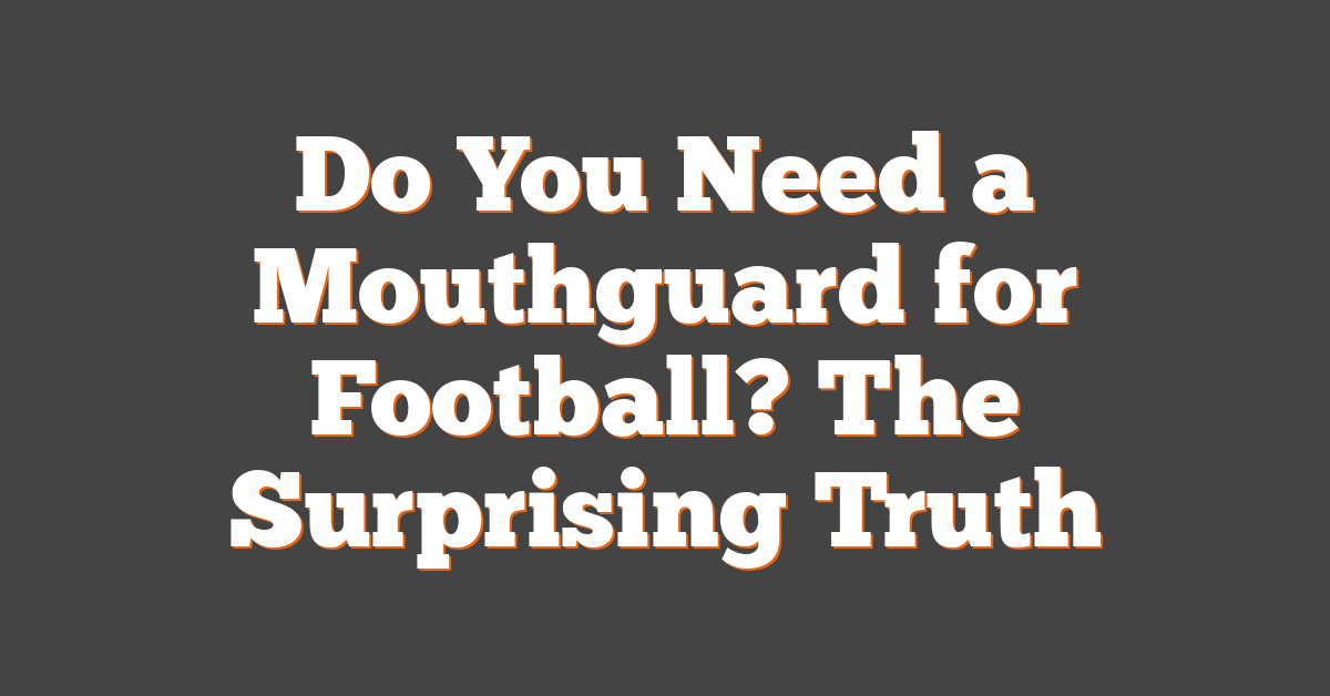 Do You Need a Mouthguard for Football? The Surprising Truth