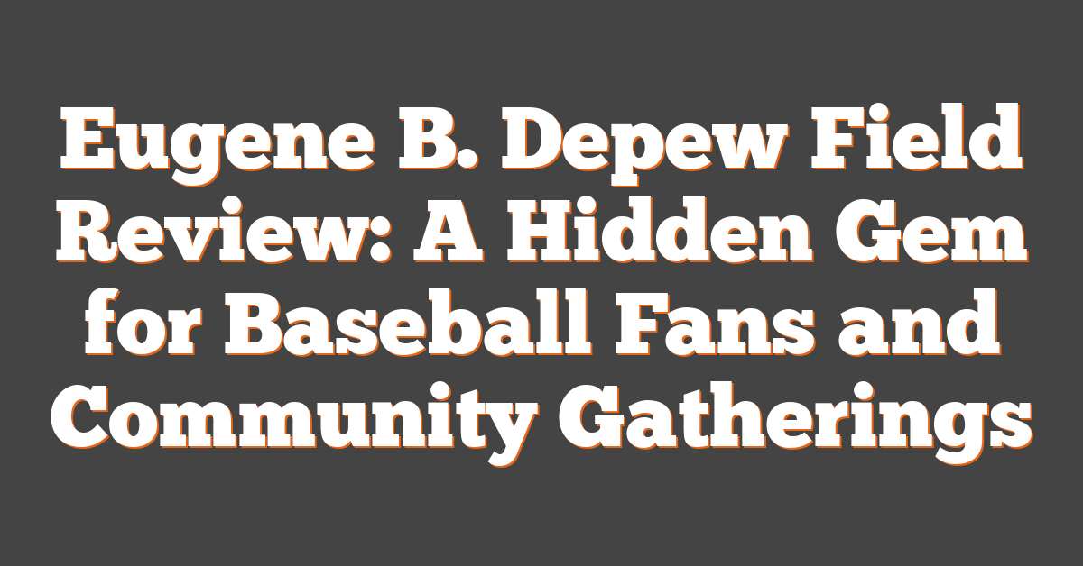 Eugene B. Depew Field Review: A Hidden Gem for Baseball Fans and Community Gatherings