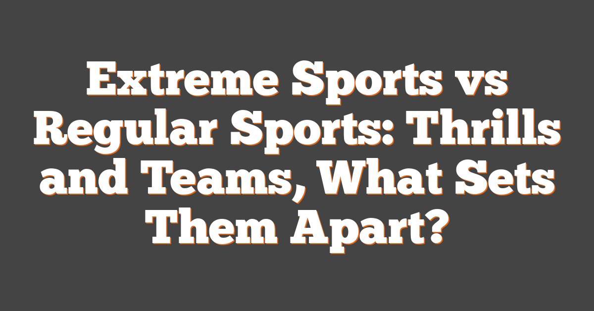 Extreme Sports vs Regular Sports: Thrills and Teams, What Sets Them Apart?