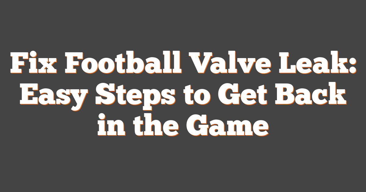 Fix Football Valve Leak: Easy Steps to Get Back in the Game