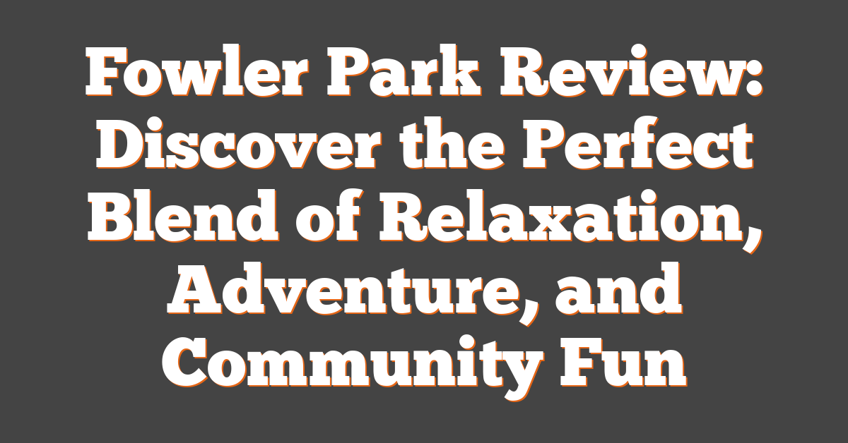 Fowler Park Review: Discover the Perfect Blend of Relaxation, Adventure, and Community Fun