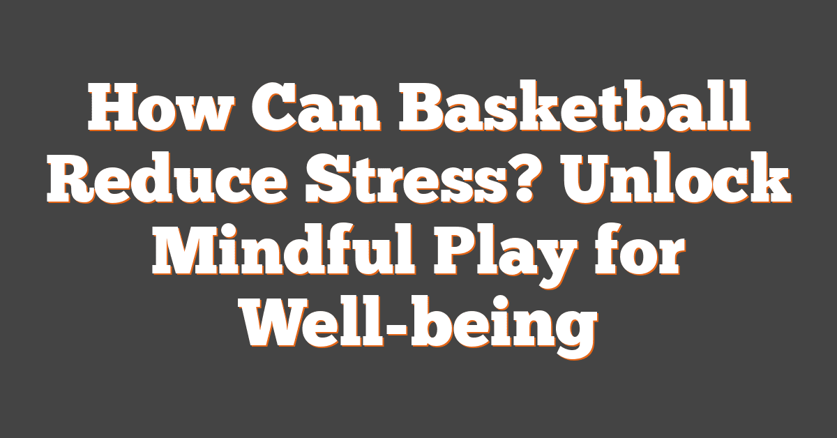 How Can Basketball Reduce Stress? Unlock Mindful Play for Well-being