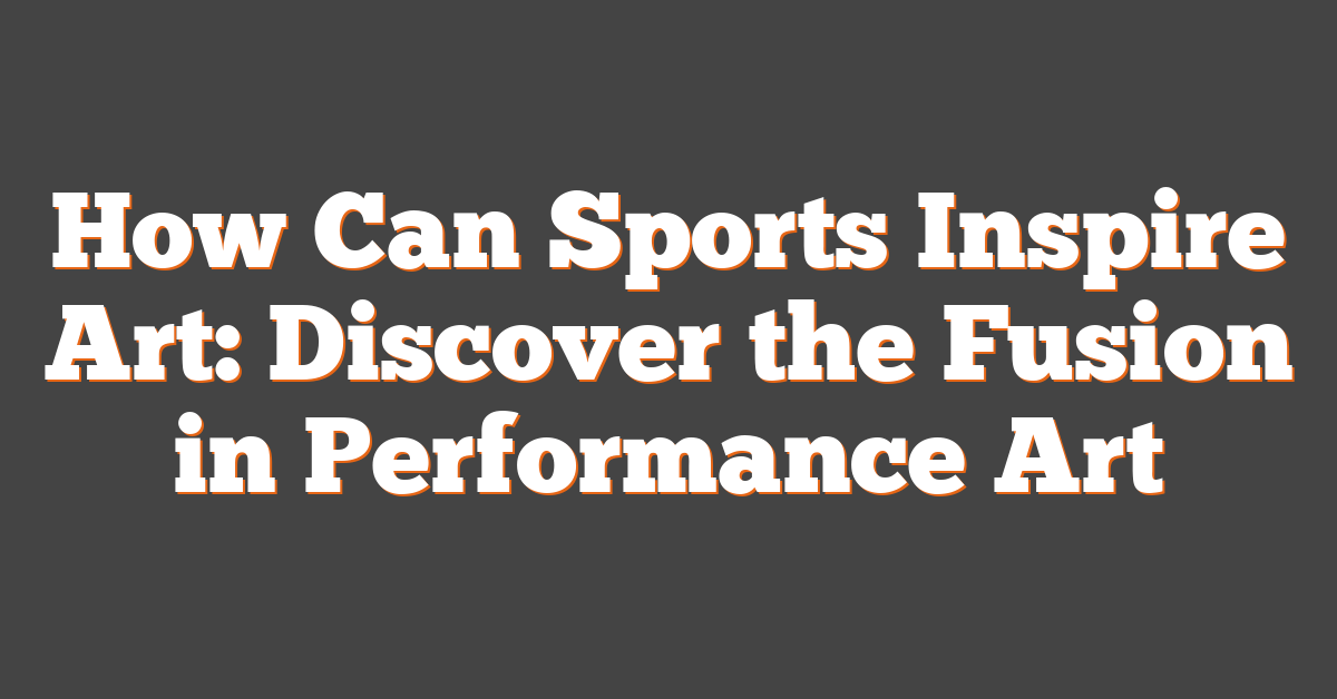 How Can Sports Inspire Art: Discover the Fusion in Performance Art