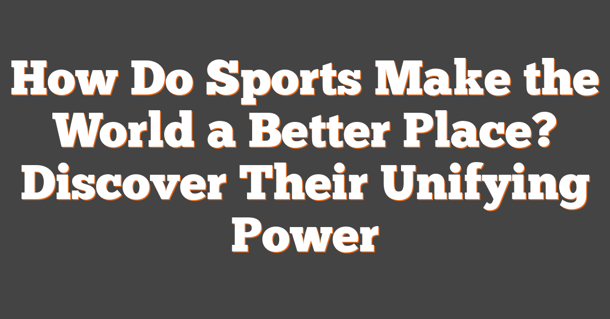 How Do Sports Make the World a Better Place? Discover Their Unifying Power