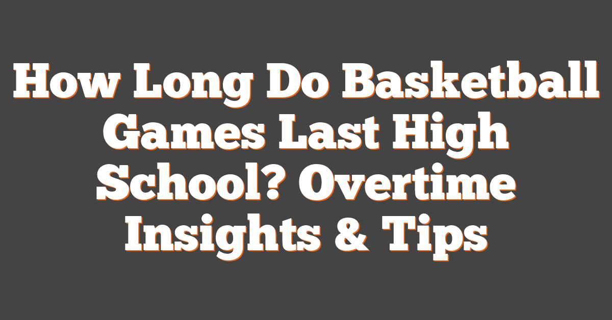 How Long Do Basketball Games Last High School? Overtime Insights & Tips