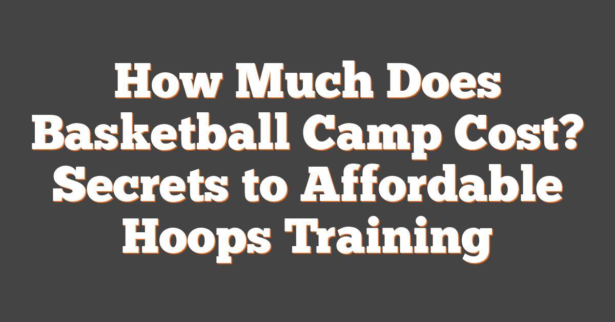 How Much Does Basketball Camp Cost? Secrets to Affordable Hoops Training