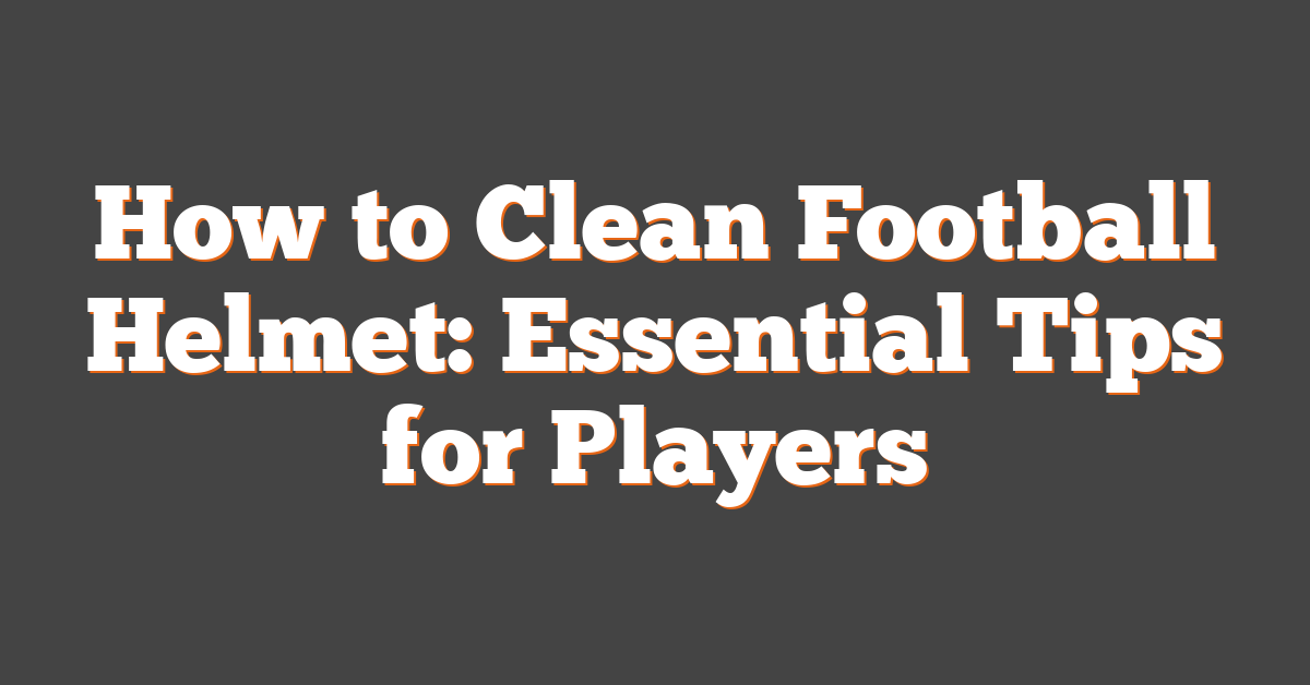 How to Clean Football Helmet: Essential Tips for Players