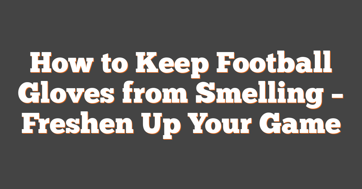 How to Keep Football Gloves from Smelling – Freshen Up Your Game