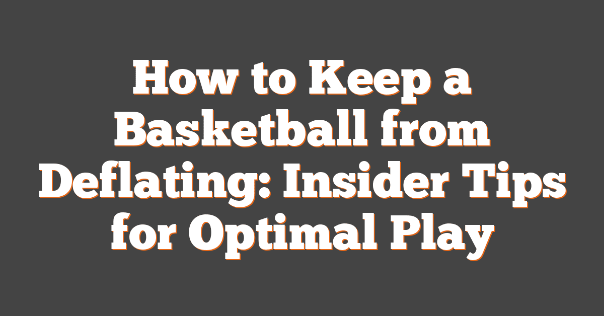 How to Keep a Basketball from Deflating: Insider Tips for Optimal Play
