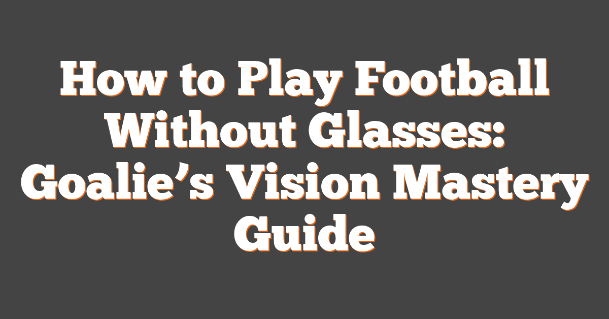 How to Play Football Without Glasses: Goalie’s Vision Mastery Guide
