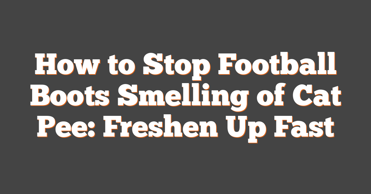 How to Stop Football Boots Smelling of Cat Pee: Freshen Up Fast