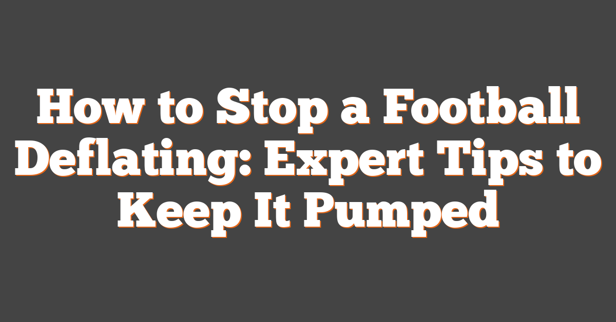 How to Stop a Football Deflating: Expert Tips to Keep It Pumped