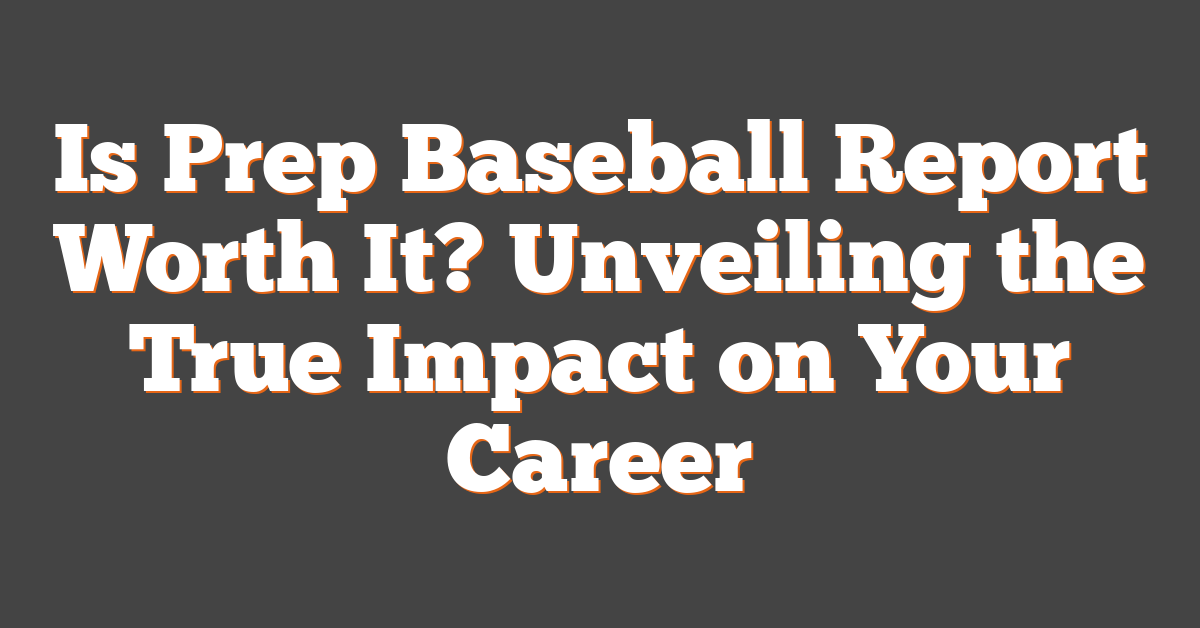 Is Prep Baseball Report Worth It? Unveiling the True Impact on Your Career