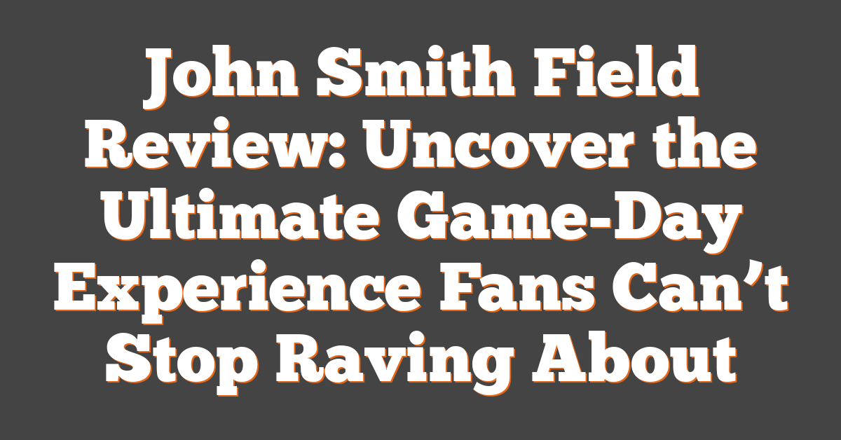 John Smith Field Review: Uncover the Ultimate Game-Day Experience Fans Can’t Stop Raving About