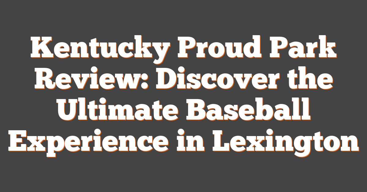 Kentucky Proud Park Review: Discover the Ultimate Baseball Experience in Lexington