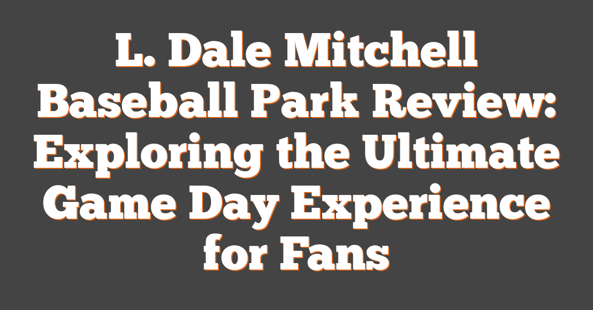 L. Dale Mitchell Baseball Park Review: Exploring the Ultimate Game Day Experience for Fans