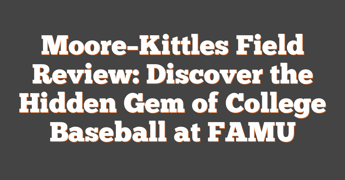 Moore–Kittles Field Review: Discover the Hidden Gem of College Baseball at FAMU