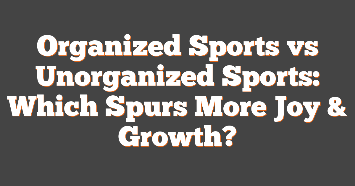 Organized Sports vs Unorganized Sports: Which Spurs More Joy & Growth?