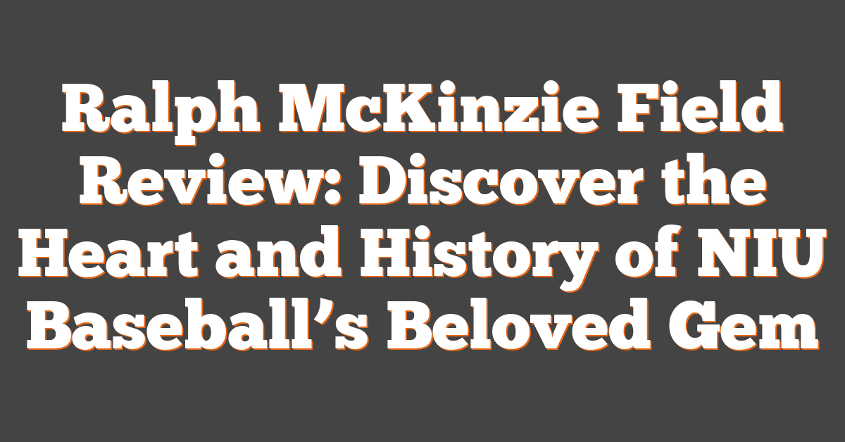 Ralph McKinzie Field Review: Discover the Heart and History of NIU Baseball’s Beloved Gem