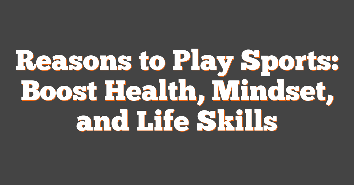 Reasons to Play Sports: Boost Health, Mindset, and Life Skills