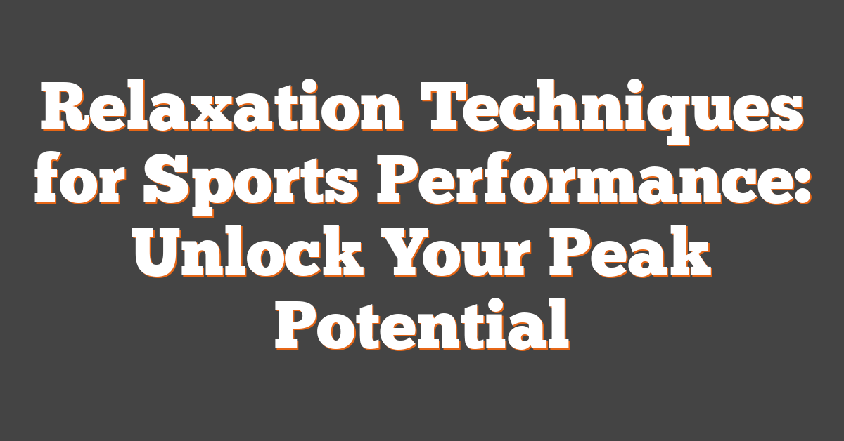 Relaxation Techniques for Sports Performance: Unlock Your Peak Potential