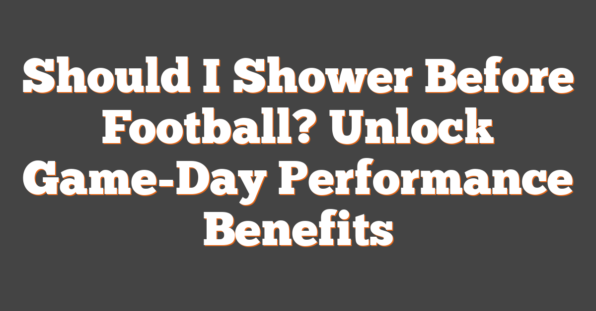 Should I Shower Before Football? Unlock Game-Day Performance Benefits