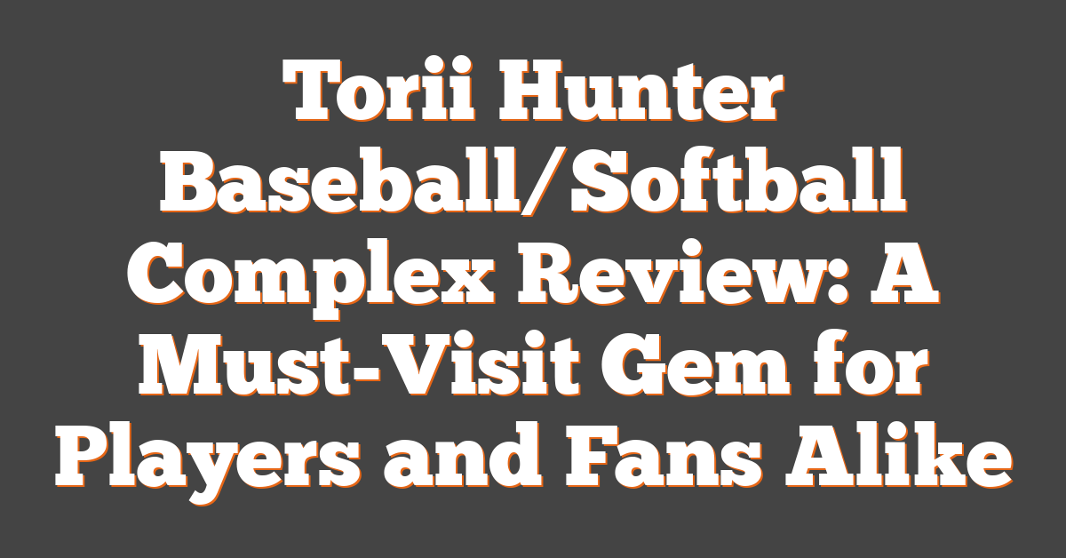 Torii Hunter Baseball/Softball Complex Review: A Must-Visit Gem for Players and Fans Alike