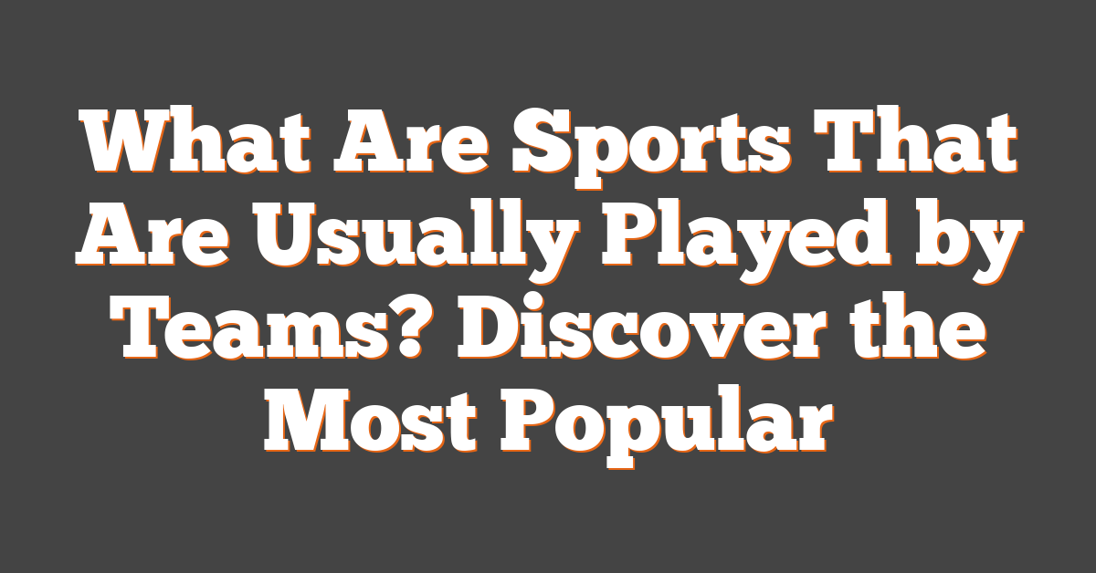 What Are Sports That Are Usually Played by Teams? Discover the Most Popular