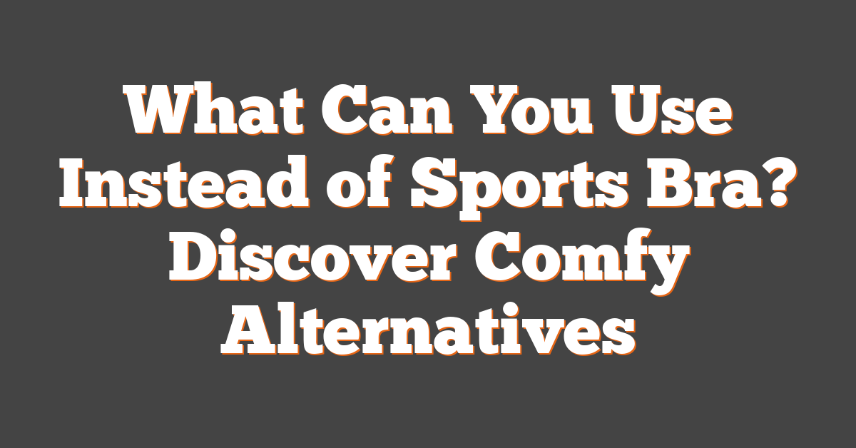 What Can You Use Instead of Sports Bra? Discover Comfy Alternatives