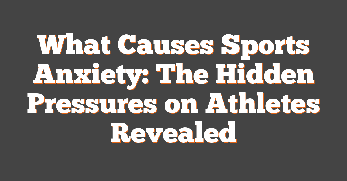 What Causes Sports Anxiety: The Hidden Pressures on Athletes Revealed