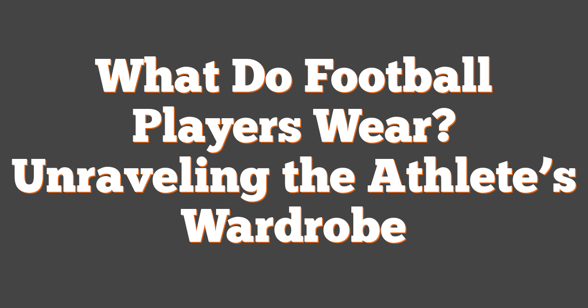 What Do Football Players Wear? Unraveling the Athlete’s Wardrobe