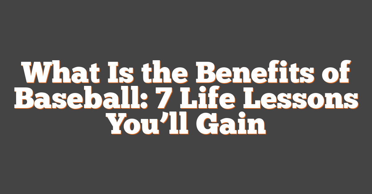 What Is the Benefits of Baseball: 7 Life Lessons You’ll Gain