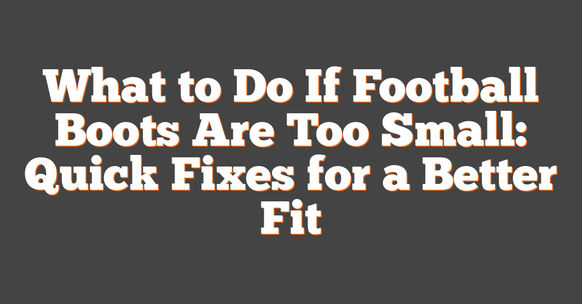 What to Do If Football Boots Are Too Small: Quick Fixes for a Better Fit