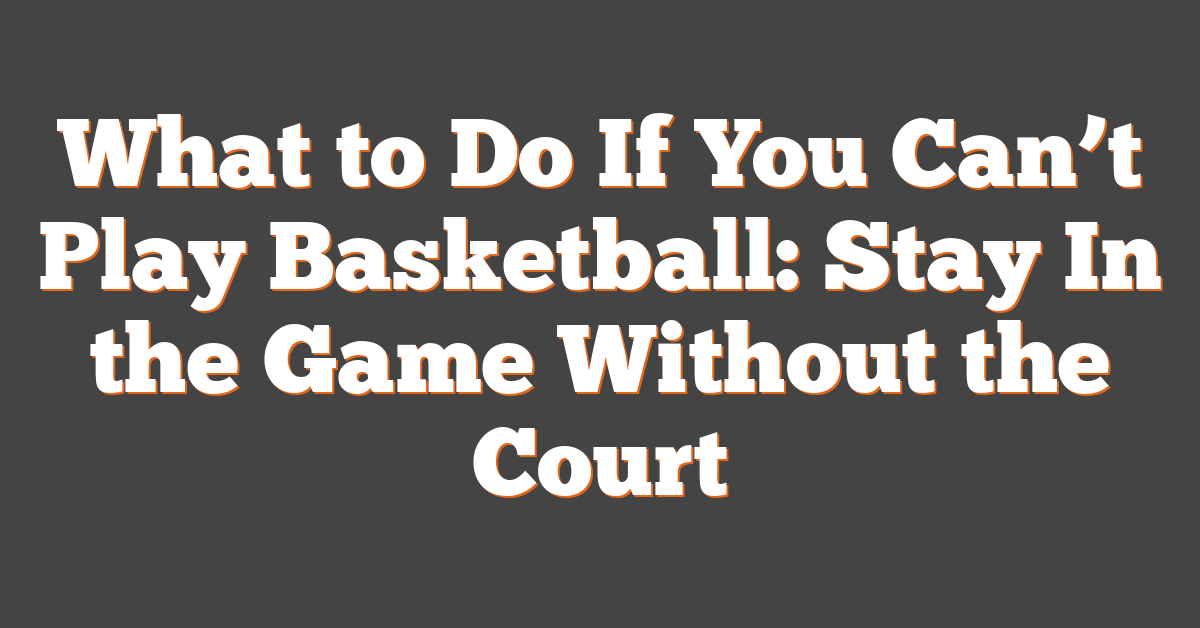 What to Do If You Can’t Play Basketball: Stay In the Game Without the Court