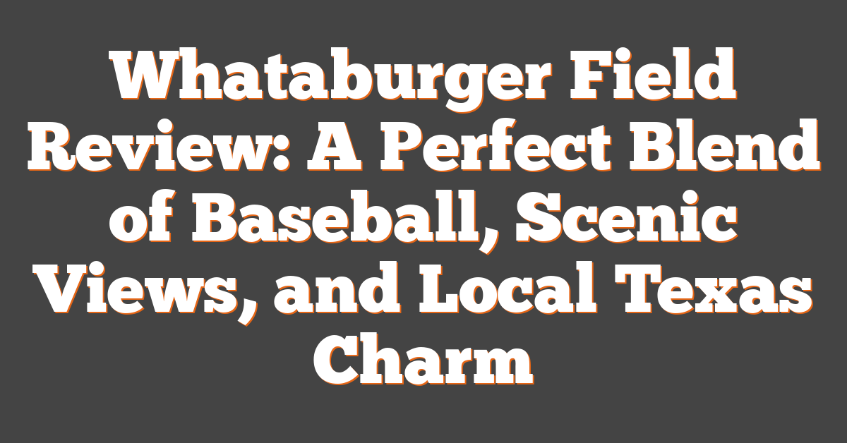 Whataburger Field Review: A Perfect Blend of Baseball, Scenic Views, and Local Texas Charm