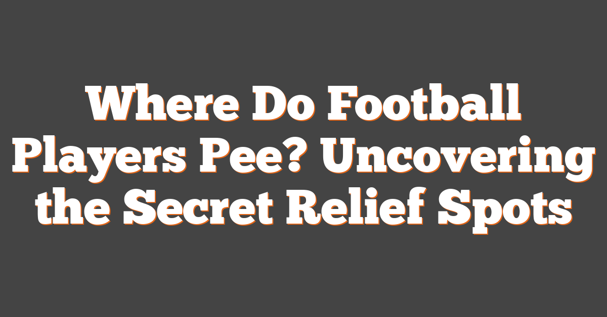 Where Do Football Players Pee? Uncovering the Secret Relief Spots