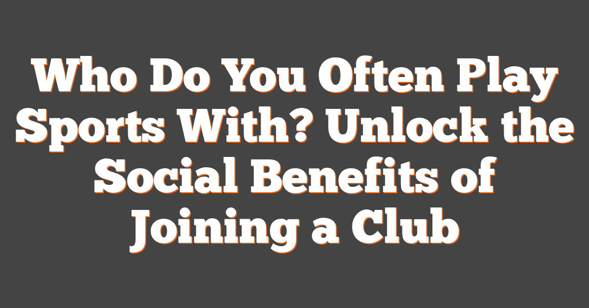 Who Do You Often Play Sports With? Unlock the Social Benefits of Joining a Club