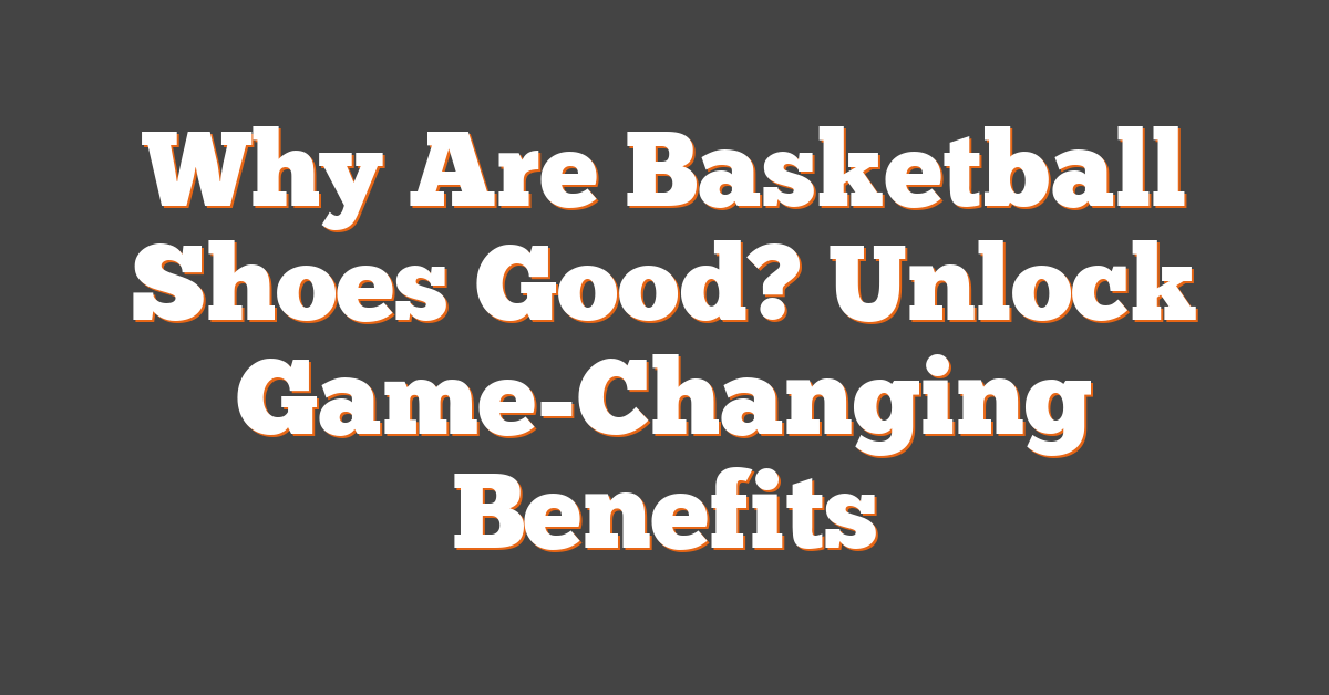 Why Are Basketball Shoes Good? Unlock Game-Changing Benefits